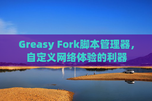 Greasy Fork脚本管理器，自定义网络体验的利器